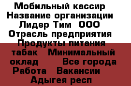 Мобильный кассир › Название организации ­ Лидер Тим, ООО › Отрасль предприятия ­ Продукты питания, табак › Минимальный оклад ­ 1 - Все города Работа » Вакансии   . Адыгея респ.